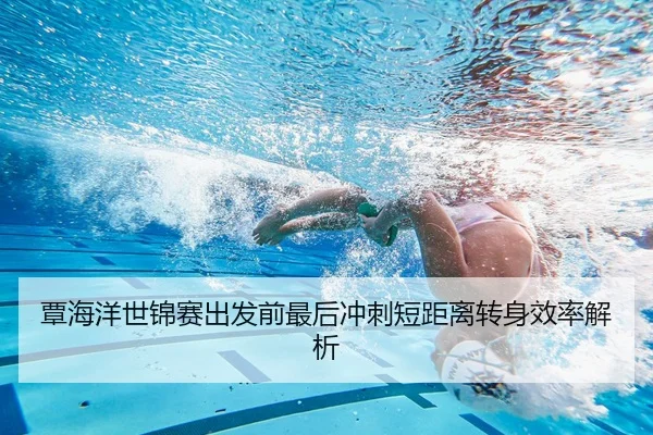 覃海洋世锦赛出发前最后冲刺短距离转身效率解析